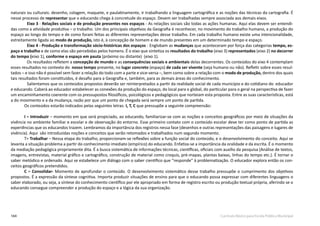 164 Currículo Básico para Escola Pública Municipal
naturais ou culturais: desenho, colagem, maquete, e paulatinamente, ir trabalhando a linguagem cartográfica e as noções das técnicas da cartografia. É
nesse processo de representar que o educando chega à concretude do espaço. Devem ser trabalhadas sempre associada aos demais eixos.
Eixo 3 - Relações sociais e de produção presentes nos espaços - As relações sociais são todas as ações humanas. Aqui elas devem ser entendi-
das como a atividade produtiva – o trabalho. Um dos principais objetivos da Geografia é reconhecer, no movimento do trabalho humano, a produção do
espaço ao longo do tempo e de como foram feitas as diferentes representações desse trabalho. Em cada trabalho humano existe uma intencionalidade,
estreitamente ligada ao modo de produção, isto é, à concepção de homem e de mundo presentes em um determinado tempo e espaço.
Eixo 4 - Produção e transformação sócio-históricas dos espaços - Englobam as mudanças que aconteceram por força das categorias tempo, es-
paço e trabalho e de como elas são percebidas pelos homens. É o eixo que sintetiza os resultados do trabalho (eixo 3) representados (eixo 2) no decorrer
do tempo (eixo 1), conforme o espaço em pauta (próximo ou distante) (eixo 1).
Os resultados refletem a concepção de mundo e as consequências sociais e ambientais delas decorrentes. Os conteúdos do eixo 4 contemplam
esses resultados no contexto do nosso tempo presente, no lugar concreto (espaço) de cada ser vivente (seja humano ou não). Refletir sobre esses resul-
tados – e isso não é possível sem fazer a relação do todo com a parte e vice-versa –, bem como sobre a relação com o modo de produção, dentro dos quais
tais resultados foram constituídos, é desafio para a Geografia e, também, para as demais áreas do conhecimento.
Salientamos que os conteúdos propostos deverão ser reinterpretados a partir da realidade social de cada município e do cotidiano do  educador
e educando. Caberá ao educador estabelecer as conexões da produção do espaço, do local para o global, do particular para o geral na perspectiva de fazer
um encaminhamento coerente com os pressupostos filosóficos, psicológicos e pedagógicos que norteiam esta proposta. Entre as suas características, está
a do movimento e a da mudança, razão por que um ponto de chegada será sempre um ponto de partida.
Os conteúdos estarão indicados pelas seguintes letras: I, T, C que pressupõe a seguinte compreensão:
I = Introduzir – momento em que será propiciado, ao educando, familiarizar-se com as noções e conceitos geográficos por meio de situações da
vivência no ambiente familiar e escolar e de observação do entorno. Esse primeiro contato com o conteúdo escolar deve ter como ponto de partida as
experiências que os educandos trazem. Lembramos da importância dos registros nessa fase (desenhos e outras representações das paisagens e lugares de
vivência). Aqui são introduzidas noções e conceitos que serão retomados e trabalhados num segundo momento.
T= Trabalhar – Nessa etapa do trabalho, proporcionam-se reflexões sobre a função social do conteúdo, e o desenvolvimento do conceito. Aqui se
levanta a situação problema a partir do conhecimento imediato (empírico) do educando. Enfatiza-se a importância da oralidade e da escrita. É o momento
da mediação pedagógica propriamente dita. É a busca sistemática de informações técnicas, científicas, oficiais com auxílio da pesquisa (Análise de textos,
imagens, entrevistas, material gráfico e cartográfico, construção de material como croquis, pré-mapas, plantas baixas, linhas do tempo etc.). É tornar o
saber metódico e ordenado. Aqui se estabelece um diálogo com o saber científico que “responde” à problematização. O educador explora então os con-
ceitos geográficos pretendidos.
C = Consolidar- Momento de aprofundar o conteúdo. O desenvolvimento sistemático desse trabalho pressupõe o cumprimento dos objetivos
propostos. É a expressão da síntese cognitiva. Importa produzir situações de ensino para que o educando possa expressar com diferentes linguagens o
saber elaborado, ou seja, a síntese do conhecimento científico por ele apropriado em forma de registro escrito ou produção textual própria, aferindo se o
educando consegue compreender a produção do espaço e a lógica da sua organização.
 