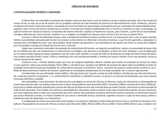 177Educação Infantil e Ensino Fundamental (Anos Iniciais)
CIÊNCIAS DA NATUREZA
1 CONTEXTUALIZAÇÃO HISTÓRICA E CONCEPÇÃO
A Ciência deve ser entendida no contexto das relações sociais em que nasce e, por ser histórica, tal qual a própria educação, não se faz sempre da
mesma forma, ou seja, ela se faz de acordo com as condições materiais de cada momento do processo de desenvolvimento social, ambiental, cultural e
econômico do homem. Neste documento, a concepção do ensino de Ciências é apresentada na perspectiva de que a educação tem potencialidade eman-
cipadora e que o ensino de Ciências da Natureza se constitui no estudo das relações estabelecidas entre o homem e a natureza, ou seja, na percepção, na
ação do homem em relação à natureza e na tentativa do homem entender e explicar os fenômenos naturais, pois o homem, a partir de sua racionalidade,
conseguiu diferente dos outros animais, modificar e ou se adaptar as condições da natureza como nenhum outro ser vivo no planeta Terra.
Enunciar a Ciência nos diferentes tempos como o produto da existência humana constitui-se em um pressuposto com o qual se pode entender
melhor a possibilidade alcançada pelo homem de produzir conhecimento em diferentes momentos históricos, o que lhe tem garantido a adaptação na
natureza com a finalidade de suprir suas necessidades, desde aquelas que garantem a sua sobrevivência até aquelas que ficam no campo das vaidades,
pois isso também é produto da relação do homem com a natureza.
Captar esse movimento sistemático da produção do conhecimento do homem, ao longo de sua existência, implica na necessidade de lançar mão
de um método que não caia simplesmente no reducionismo cronológico, que demarca as produções, os feitos de maior destaque e seus protagonistas
em um determinado espaço de tempo, expediente que tem sido muito utilizado no ensino de Ciências da Natureza ao longo da história dessa disciplina.
Esse modelo educativo tende a isolar a Ciência, revestindo-a de uma pseudoneutralidade, à medida que coloca o homem como mero produtor casual ou
mesmo vocacional de saberes.
Contrário a isso, o método dialético pode, por meio da categoria totalidade, oferecer subsídio para análise da produção do homem em todos
os seus aspectos. Sobre essa particularidade, Pinto (1969, p. 14) afirma que “qualquer ato definido de pesquisa de algum dado da realidade só pode ser
entendido como determinado pela totalidade do conhecimento existente no momento”. Assim, o processo de produzir conhecimento constitui-se na re-
flexão do desenvolvimento histórico do homem, explorando as contradições estabelecidas de uma dada sociedade com o máximo rigor possível.
Corroborando com essa afirmação, Santos (2005, p. 30) argumenta que “quando se parte da visão dialética e da ideia de que tudo está relaciona-
do, a visão de conjunto é importante. [...] o conhecimento é totalizante e a atividade humana, em geral, é um processo de totalização, que nunca alcança
uma etapa definitiva e acabada”.
Para exemplificar o que chamamos de reducionismo cronológico no ensino de Ciências da Natureza, basta nos reportarmos à historiografia do
ensino dessa área do saber nas práticas educacionais no Brasil. Pesquisadores como Krasilchik (1987); Fracalanza (1986) e Carvalho & Gil Pérez (1993) des-
tacam que o modelo educativo adotado para o ensino de Ciências da Natureza tem sido marcado pelo seu caráter livresco, memorístico e desconectado da
vivência dos educandos. Esse modelo, que estimula a passividade dos educandos, tende a priorizar muito mais a história dos inventos, de seus inventores,
com suas respectivas datas e nada mais, esquecendo que esses saberes são produzidos na própria história dos homens, portanto, um fenômeno humano
que possui dimensão humana, na mesma medida em que possui a dimensão técnica, emocional, cognitivo-cultural e a ação do meio (social, política e
ambiental) onde são idealizados e se materializam.
A configuração do ensino que prima pela memorização e sua posterior repetição é evidenciada pela forma como o conteúdo da disciplina é tra-
balhado. Pesquisadores do ensino de Ciências no Brasil como Romaneli (2002); Ribeiro (2001); Ronan (1987); Foresti (1983) afirmam que o trabalho com
 