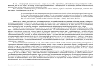 219Educação Infantil e Ensino Fundamental (Anos Iniciais)
Na arte, a avaliação propõe expressar conquistas e esforços dos educandos, as persistências, a dedicação à aprendizagem e à postura criadora.
A avaliação deve ser uma maneira de informar aos educandos e educadores sobre o desenvolvimento da aprendizagem, para que possam ajustar seus
processos. Nesse sentido, avaliar tem caráter formativo e informativo.
Nessa perspectiva, os Critérios de avaliação deverão ter como norte os conteúdos, objetivos e expectativas de aprendizagem, assim como abor-
dam Martins, Piscoque e Guerra (1998, p. 142):
Se o principal objetivo das obras de arte e a produção e a leitura de textos visuais, sonoros e gestuais, fica obvio que a avaliação deve partir daí,
de como os aprendizes se apropriam dessas linguagens. - Será que esses educandos conseguem, por exemplo, decodificar os signos da lingua-
gem cênica? - Será que conseguem produzir seus próprios signos para que outros interpretem? - Se não conseguem, por quê? Se conseguem
qual será o próximo desafio? A avaliação tem que ser transparente tanto para o educador quanto para os aprendizes.
A avaliação em Arte tem sido uma prática, na qual elementos como participação, organização, criatividade, comparação, padrões e modelos im-
postos são mais valorizados em detrimento do próprio conteúdo. No entanto, a Arte é uma área de conhecimento com conteúdos próprios e modos de
avaliar também específicos, e a utilização de instrumentos adequados contribui para que se criem situações de análise, por meio das quais o educando
possa tomar consciência de sua trajetória, registrando, analisando, pesquisando, debatendo em grupo, produzindo, inovando enfim, criando.
A escolha de instrumentos avaliativos adequados deve ser fundamentada pela objetividade na constatação dos conteúdos trabalhados, ou seja,
o que e como avaliar. Tomemos como exemplo o conteúdo Fontes Sonoras/Voz. Esse conteúdo deve ser capaz de propiciar ao educando a percepção da
voz como instrumento de comunicação, como um aparelho de nosso corpo que possui um modo de ação e cuidados específicos e, também, como um
signo que carrega mensagens, ideologias, emoções. Para cada faceta desse conteúdo, e de acordo com o objetivo que foi trabalhado, devemos utilizar
um instrumento de avaliação adequado. No exemplo desse conteúdo, poderia o educador, valer-se de interpretações e análises de músicas (podendo ser
utilizada a oralidade ou a escrita, dependendo do ano), sínteses e aplicação de conhecimento por meio de apresentação oral e visual, entre outras opções.
Importante é não conceber esse momento avaliativo como ponto de chegada, mas sim como novo ponto de partida. Para tanto, o educador precisa ter
um posicionamento flexível e assumir uma prática pedagógica mediadora que possibilite ao educando a internalização do conhecimento em caráter dinâ-
mico, contínuo e cooperativo.
No processo de ensino e aprendizagem em Arte, o ato avaliativo pode ser realizado em três momentos: primeiramente, para diagnosticar os
conhecimentos prévios dos educandos sobre determinado conteúdo; durante a própria situação de aprendizagem, quando o educador identifica como o
educando interage com os conteúdos em estudo, e, por fim, a avaliação pode acontecer ao término de um conjunto de atividades. É importante que, no
momento da avaliação, o educador procure articular processo de criação ao produto artístico finalizado pelo educando para evitar, de um lado, a simples
mensuração de um objeto ou, por outro, o espontaneísmo esvaziado de sentido.
Para tanto, o trabalho avaliativo requer clareza quanto aos critérios e instrumentos específicos para cada uma das linguagens da Arte. Assim, a
avaliação em Artes Visuais, Música, Dança e Teatro se dará mediante o acompanhamento e a verificação da assimilação dos conteúdos mínimos necessá-
rios para a aprendizagem do educando. É necessário, ainda, que o educador considere o grau de aprofundamento do conteúdo em cada ano e o nível de
desenvolvimento que o educando se encontra para, então, selecionar critérios e instrumentos adequados. Diante da especificidade de cada uma dessas
linguagens, faz-se necessário elencar alguns pontos de chegada dentro de cada uma das linguagens. Esses são alguns exemplos que podem ser considera-
dos pelo educador dentro da infinidade de objetivos e conteúdos possíveis.
 