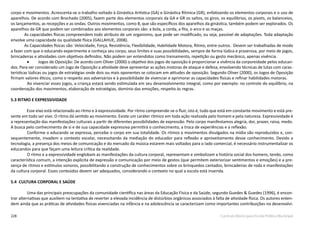 228 Currículo Básico para Escola Pública Municipal
corpo e movimentos. Acrescenta-se o trabalho voltado à Ginástica Artística (GA) e Ginástica Rítmica (GR), enfatizando os elementos corporais e o uso de
aparelhos. De acordo com Brochado (2005), fazem parte dos elementos corporais da GA e GR os saltos, os giros, os equilíbrios, os pivots, os balanceios,
os lançamentos, as recepções e as ondas. Outros movimentos, como 8, que são específicos dos aparelhos da ginástica, também podem ser explorados. Os
aparelhos da GR que podem ser combinados aos elementos corporais são: a bola, a corda, a fita, o arco e as maças.
As capacidades físicas compreendem todo atributo de um organismo, que pode ser modificado, ou seja, passível de adaptações. Toda adaptação
envolve uma capacidade ou qualidade física (GALLAHUE, 2008).
As Capacidades físicas são: Velocidade, Força, Resistência, Flexibilidade, Habilidade Motora, Ritmo, entre outros. Devem ser trabalhadas de modo
a fazer com que o educando experimente e conheça seu corpo, seus limites e suas possibilidades, sempre de forma lúdica e prazerosa, por meio de jogos,
brincadeiras e atividades com objetivos definidos. Não podem ser entendidos como treinamento, repetição ou gesto mecânico, apenas vivência.
•	 Jogos de Oposição: De acordo com Oliver (2000) o objetivo dos jogos de oposição é proporcionar a vivência da corporeidade pelos educan-
dos. Para ser considerado um Jogo de Oposição a atividade deve apresentar as ações motoras de ataque e defesa, envolvendo técnicas de lutas com carac-
terísticas lúdicas ou jogos de estratégias onde dois ou mais oponentes se colocam em atitudes de oposição. Segundo Oliver (2000), os Jogos de Oposição
firmam valores éticos, como o respeito aos adversários e à possibilidade de vivenciar e aprimorar as capacidades físicas e refinar habilidades motoras.
Ao vivenciar esses jogos, a criança estará sendo estimulada em seu desenvolvimento integral, como por exemplo: no controle do equilíbrio, na
coordenação dos movimentos, elaboração de estratégias, domínio das emoções, respeito às regras.
5.3 RITMO E EXPRESSIVIDADE
Esse eixo está relacionado ao ritmo e à expressividade. Por ritmo compreende-se o fluir, isto é, tudo que está em constante movimento e está pre-
sente em todo ser vivo. O ritmo dá sentido ao movimento. Existe um caráter rítmico em toda ação realizada pelo homem e pela natureza. Expressividade é
a representação das manifestações culturais a partir de diferentes possibilidades de expressão. Pelo corpo manifestamos alegria, dor, prazer, raiva, medo.
A busca pelo conhecimento de si e de sua capacidade expressiva permitirá o conhecimento, a troca de experiências e a reflexão.
Conforme o educando se expressa, percebe o corpo em sua totalidade. Os ritmos e movimentos divulgados na mídia são reproduzidos e, con-
sequentemente, invadem o contexto escolar, necessitando da mediação do educador para reflexão e aproveitamento desse conhecimento. Devido a
tecnologia, a presença dos meios de comunicação e do mercado da música estarem mais voltados para o lado comercial, é necessário instrumentalizar os
educandos para que façam uma leitura crítica da realidade.
O ritmo e a expressividade englobam as manifestações da cultura corporal, representam e simbolizam a história social dos homens, tendo, como
característica comum, a intenção explícita de expressão e comunicação por meio de gestos (que permitem exteriorizar sentimentos e emoções) e a pre-
sença de ritmos e estímulos sonoros, possibilitando a construção de conhecimentos sobre os brinquedos cantados, brincadeiras de roda e manifestações
da cultura corporal. Esses conteúdos devem ser adequados, considerando o contexto no qual a escola está inserida.
5.4	 CULTURA CORPORAL E SAÚDE
Uma das principais preocupações da comunidade científica nas áreas da Educação Física e da Saúde, segundo Guedes & Guedes (1996), é encon-
trar alternativas que auxiliem na tentativa de reverter a elevada incidência de distúrbios orgânicos associados à falta de atividade física. Os autores enten-
dem ainda que as práticas de atividades físicas vivenciadas na infância e na adolescência se caracterizam como importantes contribuições no desenvolvi-
 