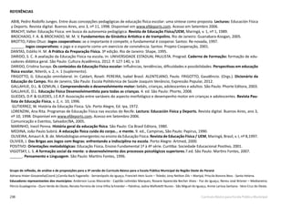 238 Currículo Básico para Escola Pública Municipal
REFERÊNCIAS
ABIB, Pedro Rodolfo Junges. Entre duas concepções pedagógicas de educação física escolar: uma síntese como proposta. Lecturas: Educación Física
y Deports. Revista digital. Buenos Aires, ano 3, nº 11, 1998. Disponível em www.efdeports.com. Acesso em Setembro 2006.
BRACHT, Valter. Educação Física: em busca da autonomia pedagógica. Revista de Educação Física/UEM, Maringá, v. 1, nº 1, 1989.
BROCHADO, F. A. & BROCHADO, M. M. V. Fundamentos da Ginástica Artística e de trampolins. Rio de Janeiro: Guanabara-Koogan, 2005.
BROTTO, Fábio Otuzi. Jogos cooperativos: se o importante é competir, o fundamental é cooperar. Santos: Re-novada, 1997.
______. Jogos cooperativos: o jogo e o esporte como um exercício de convivência. Santos: Projeto Cooperação, 2001.
DANTAS, Estélio H. M. A Prática da Preparação Física. 3ª edição. Rio de Janeiro: Shape, 1995.
DARIDO, S. C. A avaliação da Educação Física na escola. In: UNIVERSIDADE ESTADUAL PAULISTA. Prograd. Caderno de Formação: formação de edu-
cadores didática geral. São Paulo: Cultura Acadêmica, 2012. P. 127-140, v. 16
DARIDO, Cristina Suraya. Os conteúdos da Educação Física escolar: Influências, tendências, dificuldades e possibilidades. Perspectivas em educação
física escolar, Niterói, v. 2, n. 1 (suplemento).
FRIGOTTO, G. Educação omnilateral. In: Caldart, Roseli. PEREIRA, Isabel Brasil. ALENTEJANO, Paulo. FRIGOTTO, Gaudêncio. (Orgs.). Dicionário da
Educação do Campo. Rio de Janeiro, São Paulo: Escola Politécnica de Saúde Joaquim Venâncio, Expressão Popular, 2012.
GALLAHUE, D.L. & OZMUN, J. Compreendendo o desenvolvimento motor: bebês, crianças, adolescentes e adultos. São Paulo: Phorte Editora, 2003.
GALLAHUE, D.L. Educação Física Desenvolvimentista para todas as crianças. 4. ed. São Paulo: Phorte, 2008.
GUEDES, D.P. & GUEDES, J.E.R.P. Associação entre variáveis do aspecto morfológico e desempenho motor em crianças e adolescentes. Revista Pau-
lista de Educação Física, v. 2, n. 10, 1996.
GUTIERREZ, W. História da Educação Física. S/e. Porto Alegre, Ed. Ipa, 1972.
LORENZINI, Ana Rita. Programas de Educação Física nas escolas do Recife. Lectura: Educación Física y Deports. Revista digital. Buenos Aires, ano 3,
nº 10, 1998. Disponível em www.efdeports.com. Acesso em Setembro 2006.
Comunicação e Eventos, Salvador/BA, 2005.
MARINHO, Inezil Penna. História geral da educação física. São Paulo: Cia Brasil Editora, 1980.
MEDINA, João Paulo Subirá. A educação física cuida do corpo... e mente. 9. ed., Campinas, São Paulo: Papirus, 1990.
OLIVEIRA, Amauri A. B. de. Metodologias emergentes no ensino da Educação Física. Revista de Educação Física / UEM, Maringá, Brasil, v. I, nº 8,1997.
OLIVIER, J. Das Brigas aos Jogos com Regras: enfrentando a indisciplina na escola. Porto Alegre: Artmed, 2000.
POSITIVO: Orientações metodológicas: Educação Física. Ensino Fundamental 1ª à 4ª série. Curitiba: Sociedade Educacional Positivo, 2001.
VIGOTSKY, L. S. A formação social da mente: o desenvolvimento dos processos psicológicos superiores.7.ed. São Paulo: Martins Fontes, 2007.
______. Pensamento e Linguagem. São Paulo: Martins Fontes, 1996.
Grupo de reflexão, de análise e de proposições para a 3ª versão do Currículo Básico para a Escola Pública Municipal da Região Oeste do Paraná
Adriana Hister Giovanella(Coord.);Camila Back Faganello - Serranópolis do Iguaçu; Francieli Hein Suzin – Toledo; Jony Neilton Zils – Maripá; Priscila Bonora Bess - Santa Helena.
Educadores representantes dos municípios: Anderson Lucas Mazzardo - Capitão Leônidas Marques; Rosane Aparecida Becher Alves - Foz do Iguaçu; Nereu José Brixner – Medianeira;
Pércio Guadagnine - Ouro Verde do Oeste; Renata Ferreira de Lima Vilha Schneider – Palotina; Jadna Mafioletti Nunes - São Miguel do Iguaçu; Annie Larissa Santana - Vera Cruz do Oeste.
 