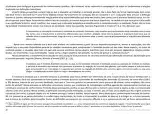 24 Currículo Básico para Escola Pública Municipal
é suficiente para configurar a apreensão do conhecimento científico. Para conhecer, se faz necessária a compreensão de todos os fundamentos e relações
implicadas nas definições conceituais.
A partir desta perspectiva, compreende-se que o educador ao trabalhar o conteúdo escolar, não o deve fazer de forma fragmentada, bem como
não deve limitar a descrevê-lo em uma forma etapista e linear. No tratamento do conteúdo, em um constante ir e vir, o educador deve precisar a definição
conceitual, porém, sempre estabelecendo relação entre ela e outras definições que achar necessário, bem como, com o processo histórico-social. Isso im-
plica expressar quais são os fundamentos referenciais do conteúdo, ao mesmo tempo em que busca superá-los, na medida em que incorpora na discussão
o seu significado histórico, social e político. Isso requer que o educador estabeleça as relações entre o conteúdo escolar e a realidade. Porém, não se trata
da realidade imediatamente visível, mas trata-se da totalidade. Sobre essa questão, Favoreto, Figueiredo e Viriato (2013, p. 31), destacam que:
 
O movimento e a contradição constituem a totalidade do conteúdo. Entretanto, cabe ressaltar que esta totalidade não é entendida como a soma
das partes, mas a relação entre os elementos diferenciados que constitui a unidade. Neste mesmo aspecto, é importante mencionar que na
reflexão sobre o conteúdo ensinado, longe de buscar o ponto de harmonia entre as partes, trata-se de compreender as relações entre diferentes
elementos.
 
Nesse caso, mesmo sabendo que o educando elabora um conhecimento a partir de suas experiências empíricas, teorias e explicações, isto não
impede que o educador disponibilize para ele as relações necessárias para compreender o conteúdo escolar em seu todo. Nesse aspecto, ao tratar do
conteúdo escolar, o educador deve fazer um exercício racional sincrônico (tempo atual) e diacrônico (por meio dos tempos), captando as relações estabe-
lecidas, seu movimento e suas contradições. Dessa forma, a lógica dialética está presente na forma de pensar o conteúdo escolar10
.
Nessa perspectiva, o tratamento do conteúdo em sala, passa por dois processos: do concreto sensorial para abstração conceitual; da abstração para
o concreto pensado. Segundo Oliveira, Almeida e Arnoni (2007, p. 113),
 
O cotidiano, que é imediato, é também concreto, ou seja, é uma totalidade indivisível. A mediação propicia a superação do imediato no mediato,
e para isto é necessário que ocorram dois processos: o primeiro é a negação do concreto pelo abstrato, que implica separar o todo em partes
para compreendê-lo por meio delas; e o segundo que consiste na negação do abstrato pelo concreto, agora concreto pensado, ou seja, para
chegar à compreensão do todo é preciso negar o entendimento das partes.
 
É necessário destacar que o concreto sensorial é percebido pelo nosso cérebro por intermédio de uma relação direta de nossos sentidos com o
mundo objetivo. Ele é nos apresentado de forma caótica e limitado às nossas apreensões de manifestações exteriores. O concreto, tal como Marx (1987,
p. 16) destaca, trata-se de um concreto idealizado, visto que o “concreto aparece no pensamento como processo de síntese, como resultado, não como
ponto de partida”. Nesse processo, as definições conceituais, mesmo que resultantes de metodologia científica, apenas são representações mentais que
constituem uma fase do conhecimento. Partindo desse pressuposto, verifica-se que a forma como o homem compreende e explica a vida está relacionada
à forma como ele a produz. Nesse sentido, as definições conceituais são mediações, ou seja, o homem, por um lado, cria o objeto que deu origem ao termo
conceitual, por outro, o próprio objeto cria no homem percepção sobre o mesmo. Nesse aspecto, Marx afirma que o conhecimento concreto da realida-
de só é possível se as partes abstraídas e isoladas forem rearticuladas, de modo a compreender a unidade do diverso, e a chegar ao concreto pensado,
que é síntese de múltiplas determinações. Assim, as definições permanecem em constante reflexão, e só se aproximam do real, se forem apreendidas as
10
A lógica dialética é regida por três princípios: passagem da quantidade à qualidade e vice-versa; interpenetração dos contrários e negação da negação. É importante grifar que a lógica
dialética não revoga a lógica formal. Ao contrário, ela é incorporada na medida em que se define o objeto. E ao envolver os princípios da dialética, a lógica formal é superada.
 