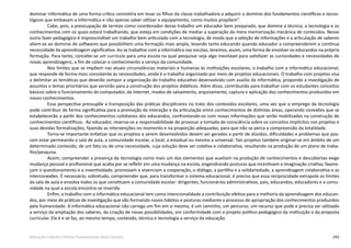 243Educação Infantil e Ensino Fundamental (Anos Iniciais)
dominar Informática de uma forma crítica consistiria em levar os filhos da classe trabalhadora a adquirir o domínio dos fundamentos científicos e tecno-
lógicos que embasam a Informática e não apenas saber utilizar o equipamento, como muitos propõem”.
Cabe, pois, a preocupação de termos como coordenador desse trabalho um educador bem preparado, que domine a técnica, a tecnologia e os
conhecimentos com os quais estará trabalhando, que esteja em condições de mediar a superação da mera memorização mecânica de conteúdos. Nesse
outro fazer pedagógico é imprescindível um trabalho bem articulado com a tecnologia, de modo que a seleção de informações e a articulação de saberes
aliem­-se ao domínio de softwares que possibilitem uma formação mais ampla, levando tanto educando quando educador a compreenderem a contínua
necessidade da aprendizagem significativa. Ao se trabalhar com a informática nas escolas, teremos, assim, uma forma de envolver os educandos na própria
formação. Para tanto, concebe-se um currículo para uma escola na qual pesquisar seja algo inevitável para satisfazer as curiosidades e necessidades de
novas aprendizagens, a fim de colocar o conhecimento a serviço da comunidade.
Nos limites que se impõem nas atuais circunstâncias materiais e humanas às instituições escolares, o trabalho com a informática educacional,
que responde de forma mais consistente às necessidades, ainda é o trabalho organizado por meio de projetos educacionais. O trabalho com projetos visa
a delimitar as temáticas que deverão compor a organização do trabalho educativo desenvolvido com auxílio da informática, propondo a investigação de
assuntos e temas prioritários que servirão para a construção dos projetos didáticos. Além disso, contribuirão para trabalhar com os estudantes conceitos
básicos sobre o funcionamento do computador, da Internet, modos de salvamento, arquivamento, captura e aplicação dos conhecimentos produzidos em
novos conhecimentos.
Essa perspectiva pressupõe a transposição das práticas disciplinares no trato dos conteúdos escolares, uma vez que o emprego da tecnologia
pode contribuir de forma significativa para a promoção da interação e da articulação entre conhecimentos de distintas áreas, operando conexões que se
estabelecerão a partir dos conhecimentos cotidianos dos educandos, confrontando-os com novas informações que serão mobilizadas na construção de
conhecimentos científicos. Ao educador, reserva-­se a responsabilidade de provocar a tomada de consciência sobre os conceitos implícitos nos projetos e
suas devidas formalizações, fazendo as intervenções no momento e na proporção adequadas, para que não se perca a compreensão da totalidade.
Torna-­se importante enfatizar que os projetos a serem desenvolvidos devem ser gerados a partir de dúvidas, dificuldades e problemas que pos-
sam estar permeando a sala de aula, a comunidade escolar, a local, a estadual ou mesmo a universal. Tais projetos também originar-se em âmbito de um
determinado conteúdo, de um fato ou de uma necessidade, cuja solução deve ser coletiva e colaborativa, resultando na produção de um plano de traba-
lho/pesquisa.
Assim, compreender a presença da tecnologia como mais um dos elementos que auxiliam na produção de conhecimentos e descobertas exige
mudança pessoal e profissional que acaba por se refletir em uma mudança na escola, engendrando posturas que incentivam a imaginação criativa, favore-
çam o questionamento e a inventividade, promovam e vivenciam a cooperação, o diálogo, a partilha e a solidariedade, a aprendizagem colaborativa e as
interconexões. É necessário, sobretudo, compreender que, para transformar o sistema educacional, é preciso que essa reciprocidade extrapole os limites
da sala de aula e envolva todos os que constituem a comunidade escolar: dirigentes, funcionários administrativos, pais, educandos, educadores e a comu-
nidade na qual a escola encontra­-se inserida.
Enfim, o trabalho com a informática educacional tem como intencionalidade a contribuição efetiva para a melhoria da aprendizagem dos educan-
dos, por meio de práticas de investigação que vão formando novos hábitos e posturas mediante o processo de apropriação dos conhecimentos produzidos
pela humanidade. A informática educacional não carrega um fim em si mesma, é um caminho, um percurso, um recurso que pode e precisa ser utilizado
a serviço da ampliação dos saberes, da criação de novas possibilidades, em conformidade com o projeto político pedagógico da instituição e da proposta
curricular. Ela é e se faz, ao mesmo tempo, conteúdo, técnica e tecnologia a serviço da educação.
 