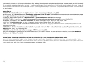 252 Currículo Básico para Escola Pública Municipal
comunidades distantes que darão conta de evidenciar se os objetivos propostos foram alcançados. No processo de avaliação, o grau de aprofundamento
do conteúdo da pesquisa/trabalho, bem como se é estudante da Educação Infantil ou do Ensino Fundamental, considerando, ainda, a faixa etária, são
fatores que precisam ser levados em consideração para que as intervenções pedagógicas que venham a ser encaminhadas atendam às reais necessidades
de aprendizagem.
8 REFERÊNCIAS
ALMEIDA, Maria Elizabeth Biancocini de. Projeto: uma nova cultura de aprendizagem. PUC/SP, julho, 1999.
BELINE, Willian; SALVI, Rosana Figueiredo. Informática na educação do Estado do Paraná: história e estrutura organizacional. Disponível em http:/www.
fae.ufmg.br:8080/ebrapem/completos/. Acesso em 13/03/2008.
GONÇALVES, Maria Helena Barreto; et al. Referenciais para a Educação Profissional do SENAC. Rio de Janeiro:
SENAC/DFP/DI, 2004. Disponível em: http://www.oei.es/etp/referenciais_educacion_profesional_senac.pdf. Acesso em 10/08/2008.
HOFFMANN, Jussara Maria Lerch. Pontos e Contrapontos: do pensar ao agir em avaliação. Mediação: Porto Alegre, 1998.
LEVY, Pierre. A inteligência coletiva – por uma antropologia do ciberespaço. Edições Loyola: São Paulo, 1998.
LOPES, José Junio. A introdução da informática no ambiente escolar. Disponível em: http:/www.clubedoeducadores.com.br/artigos/artigojunio.htm.
Acesso em 11/02/2008.
MORAES, Maria Cândida. Informática educativa no Brasil: um pouco de história. In: INEP – Instituto Nacional de Estudos e Pesquisas Educacionais. Em
aberto. Brasília, ano 12, nº 57, jan./mar. 1993.
MORAES, Raquel de Almeida. Informática na educação. DP&A: Rio de Janeiro, 2000.
VALENTE, José Armando. Diferentes usos do computador na educação. In: INEP – Instituto Nacional de Estudos e Pesquisas Educacionais. Em aberto.
Brasília, ano 12, nº 57, jan./mar. 1993
Grupo de reflexão, de análise e de proposições para a 3ª versão do Currículo Básico para a Escola Pública Municipal da Região Oeste do Paraná
Jocemar do Nascimento(Coord.)Cezar Augusto Trevisan – Cascavel; Jéssica Karina Carvalho Elger – Cascavel; Juliana de Maia Gramadow Caron - Palotina; Michelle Bedin – Toledo.
Educadores representantes dos municípios: Dejanira Cristina Martins da Silva – Guaraniaçu; Vilma Helena Bellaver – Medianeira; Kleiton Kleber Montanari - Ouro Verde do Oeste; Carla
Cristina Perinzzo Costa - Santa Tereza do Oeste; Fátima Aparecida de Brito - São Miguel do Iguaçu.
 