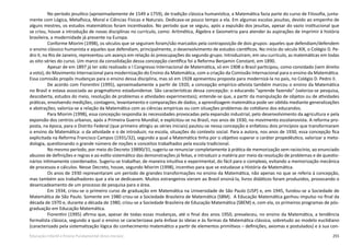 255Educação Infantil e Ensino Fundamental (Anos Iniciais)
No período jesuítico (aproximadamente de 1549 a 1759), de tradição clássica humanística, a Matemática fazia parte do curso de Filosofia, junta-
mente com Lógica, Metafísica, Moral e Ciências Físicas e Naturais. Dedicava-se pouco tempo a ela. Em algumas escolas jesuítas, devido ao empenho de
alguns mestres, os estudos matemáticos foram incentivados. No período que se seguiu, após a expulsão dos jesuítas, apesar do vazio institucional que
se criou, houve a introdução de novas disciplinas no currículo, como: Aritmética, Álgebra e Geometria para atender às aspirações de imprimir à história
brasileira, a modernidade já presente na Europa.
Conforme Miorim (1998), os séculos que se seguiram foram/são marcados pela contraposição de dois grupos: aqueles que defendiam/defendem
o ensino clássico humanista e aqueles que defendiam, principalmente, o desenvolvimento de estudos científicos. No início do século XIX, o Colégio D. Pe-
dro II, no Rio de Janeiro, representou um avanço em relação às preocupações do segundo grupo. Introduziram, em seu currículo, as matemáticas em todas
as oito séries do curso. Um marco da consolidação dessa concepção científica foi a Reforma Benjamin Constant, em 1890.
Apesar de em 1897 já ter sido realizado o I Congresso Internacional de Matemática, só em 1908 o Brasil participou, como convidado (sem direito
a voto), do Movimento Internacional para modernização do Ensino da Matemática, com a criação da Comissão Internacional para o ensino da Matemática.
Essa comissão propôs mudanças para o ensino dessa disciplina, mas só em 1928 apresentou proposta para modernizá-la no país, no Colégio D. Pedro II.
De acordo com Fiorentini (1995), aproximadamente a partir de 1920, a concepção empírico-ativista também marcou o ensino da Matemática
no Brasil e estava associada ao pragmatismo estadunidense. São características dessa concepção: o educando “aprende fazendo” (valoriza-se pesquisa,
descoberta, estudos do meio, resolução de problemas e atividades experimentais); entende-se que, a partir da manipulação de objetos ou de atividades
práticas, envolvendo medições, contagens, levantamento e comparações de dados, a aprendizagem matemática pode ser obtida mediante generalizações
e abstrações; valoriza-se a relação da Matemática com as ciências empíricas ou com situações problemas do cotidiano dos educandos.
Para Miorim (1998), essa concepção respondia às necessidades provocadas pela expansão industrial, pelo desenvolvimento da agricultura e pela
expansão dos centros urbanos, após a Primeira Guerra Mundial, e explicitou-se no Brasil, nos anos de 1930, no movimento escolanovista. A reforma pro-
posta, na época, para o Distrito Federal (que primeiro atingiu as séries iniciais) pautou-se nessa concepção e enfatizou dois princípios que transformaram
o ensino da Matemática: o da atividade e o de introduzir, na escola, situações do contexto social. Para a autora, nos anos de 1930, essa concepção fica
explicitada na Reforma Francisco Campos (1931/32), segundo a qual a Matemática tinha por o objetivo superar o caráter propedêutico, valorizar a meto-
dologia, questionando o grande número de noções e conceitos trabalhados pela escola tradicional.
No mesmo período, por meio do Decreto 19890/31, sugeriu-se renunciar completamente à prática de memorização sem raciocínio, ao enunciado
abusivo de definições e regras e ao estilo sistemático das demonstrações já feitas, e introduzir a matéria por meio da resolução de problemas e de questio-
nários intimamente coordenados. Sugeriu-se trabalhar, de maneira intuitiva e experimental, do fácil para o complexo, evitando a memorização mecânica
de processos e cálculos. Nesse Decreto, houve, segundo Miorim (1998), incentivo para que se estudasse a História da Matemática.
Os anos de 1930 representaram um período de grandes transformações no ensino da Matemática, não apenas no que se referia à concepção,
mas também aos trabalhadores que a ela se dedicavam. Muitos estrangeiros vieram ao Brasil ensiná-la, livros didáticos foram produzidos, provocando o
desencadeamento de um processo de pesquisa para a área.
Em 1934, criou-se o primeiro curso de graduação em Matemática na Universidade de São Paulo (USP) e, em 1945, fundou-se a Sociedade de
Matemática de São Paulo. Somente em 1980 criou-se a Sociedade Brasileira de Matemática (SBM). A Educação Matemática ganhou impulso no final da
década de 1970 e, durante a década de 1980, criou-se a Sociedade Brasileira de Educação Matemática (SBEM) e, com ela, os primeiros programas de pós-
graduação em Educação Matemática.
Fiorentini (1995) afirma que, apesar de todas essas mudanças, até o final dos anos 1950, prevaleceu, no ensino da Matemática, a tendência
formalista clássica, segundo a qual o ensino se caracterizava pela ênfase às ideias e às formas da Matemática clássica, sobretudo ao modelo euclidiano
(caracterizado pela sistematização lógica do conhecimento matemático a partir de elementos primitivos – definições, axiomas e postulados) e à sua con-
 