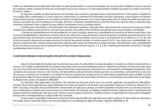 265Educação Infantil e Ensino Fundamental (Anos Iniciais)
Podem ser desenhados/construídos pelos educandos em papel quadriculado e no uso das tecnologias, com as quais serão instigados a usar tais recursos
para registrar, coletar e analisar. Os meios de comunicação como jornais, revistas e a TV, apresentam gráficos e tabelas que podem ser usados como forma
de leitura e análise.
Ao organizar os dados, os educandos devem ser orientados para interpretar qualitativamente e quantitativamente as informações, e estabelecer
uma relação entre a Matemática e as outras áreas do conhecimento. O tratamento da informação não pode representar a preocupação em trabalhar
metodicamente apenas a disciplina em seu caráter normativo, mas deve preocupar-se na coleta, organização, leitura e análise dos dados para fazer esti-
mativas e previsões bem como estabelecer conclusões, de forma a interpretar cientificamente os acontecimentos por meio de dados. O educador deve
incentivar o educando a fazer o registro de suas análises, incentivando, assim, a produção textual.
À medida que o educando vai se familiarizando com a educação estatística, o educador deve, intencionalmente, colocá-lo em contato com dados
relevantes da realidade social, de forma a contribuir para que faça uma análise crítica da mesma, percebendo suas transformações e contradições.
O estudo da probabilidade vem da necessidade de, em certas situações, prevermos a possibilidade de ocorrência de determinados fatos. Para
o estudo da probabilidade, é necessária a compreensão de conceitos como espaço amostral (o conjunto de todos os resultados possíveis de ocorrer num
experimento) como, por exemplo, o espaço amostral do lançamento de uma moeda é (cara ou coroa) e no lançamento de um dado (1, 2, 3, 4, 5, 6); e do
conceito de evento subconjunto do espaço amostral, no caso do lançamento do dado, os números pares (2, 4, 6). Para calcularmos a probabilidade, rea-
lizamos a seguinte divisão: número de casos favoráveis (evento) / pelo número de elementos do espaço amostral. Exemplificando: qual a probabilidade
de cair um número maior que três no lançamento de um dado? O espaço amostral seria (1, 2, 3, 4, 5, 6); o evento (casos favoráveis seriam) (4, 5, 6); logo,
a probabilidade seria de 3/6 ou ½ .
9 CONTEÚDOS MÍNIMOS E ESPECIFICAÇÕES DOS ASPECTOS A SEREM TRABALHADOS
Apesar da diversidade de situações que encontramos nas escolas da rede pública municipal da região, em relação ao contexto socioeconômico e
cultural e em relação às especificidades dos próprios educandos, faz-se necessário estabelecermos um conjunto de conteúdos mínimos para cada etapa
dos anos iniciais do Ensino Fundamental, que servirão de diretriz para o planejamento, juntamente com os pressupostos metodológicos da proposta. Esses
conteúdos são essenciais, mínimos, e não máximos, não são estáticos e são questionáveis. Devem, portanto, ser submetidos, constantemente, a uma aná-
lise para que se verifique sua atualidade e sua relevância frente às mudanças do contexto social e às necessidades específicas de cada realidade. O ponto
de partida para defini-los foram aqueles apresentados no Currículo Básico da Escola Pública do Paraná e as contribuições dos profissionais da educação,
da Região Oeste, desde a 1ª edição em 2006/2007.
Os conteúdos estão organizados em tabelas e são indicados por letras de acordo com o ano escolar, sugerindo uma gradação de dificuldades.
Contudo, não estamos sugerindo que sejam trabalhados nem como pré-requisitos um do outro, nem separando os blocos em momentos distintos de tra-
balho. É possível, de acordo com as possibilidades e necessidades de cada grupo, avançar e também estabelecer relações entre os conteúdos propostos
para a Matemática e também para as outras áreas do conhecimento. Por exemplo, ao trabalhar medidas de tempo, podemos fazê-lo simultaneamente
quando estivermos trabalhando valor posicional, números romanos, gênero discursivo e trabalho humano. A organização da nossa prática pedagógica
pode garantir a interdependência e a organicidade dos conteúdos.
No que tange as operações fundamentais, devemos lembrar que há diferentes algoritmos que podem e devem ser observados por educadores
em relação ao que o educando realiza, isso antes de chegarmos à consolidação do algoritmo padrão. Segundo LEME(2004, p. 9),
 