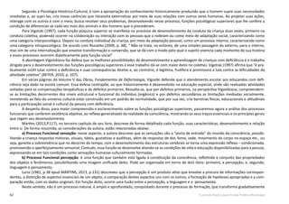 42 Currículo Básico para Escola Pública Municipal
Segundo a Psicologia Histórico-Cultural, é com a apropriação do conhecimento historicamente produzido que o homem supre suas necessidades
imediatas e, ao supri-las, cria novas carências que necessita externalizar por meio de suas relações com outros seres humanos. Ao projetar suas ações,
interage com os outros e com o meio, busca resolver seus problemas, desenvolvendo nesse processo, funções psicológicas superiores que lhe confere a
condição de diferenciar-se cada vez mais dos animais e dos homens que o precederam.
	 Para Vigotski (1997), cada função psíquica superior se manifesta no processo de desenvolvimento da conduta da criança duas vezes, primeiro na
conduta coletiva, podendo ocorrer na colaboração ou interação com as pessoas que a rodeiam ou como meio de adaptação social, caracterizando como
uma categoria interpsicológica. Depois na conduta individual da criança, por meio da adaptação pessoal, como um processo interno, caracterizando como
uma categoria intrapsicológica. De acordo com Rossetto (2009, p. 38), “ Não se trata, no entanto, de uma simples passagem do externo, para o interno,
mas sim de uma internalização que envolve transformação e conversão, que se dá com o modo pelo qual o sujeito vivencia cada momento de sua história
e esses processos ocorrem dialeticamente pela função social”
	 A abordagem Vigotskiana faz defesa que as melhores possibilidades de desenvolvimento e aprendizagem de crianças com deficiência é o trabalho
dirigido para o desenvolvimento das funções psicológicas superiores e esse trabalho dá-se com maior êxito no coletivo. Vigotski (1997) afirma que “é pra-
ticamente inútil lutar contra a deficiência e suas consequências diretas e, ao contrário, é legitima, frutífera e promissora a luta contra as dificuldades da
atividade coletiva” (BEYER, 2010, p. 107).
Em várias páginas do Volume V das Obras, Fundamentos de Defectologia, Vigostki defende que o atendimento escolar aos educandos com defi-
ciência seja dado na escola comum. Essa defesa contrapõe, ao que historicamente é desenvolvido na educação especial, onde são realizadas atividades
voltadas para as compensações terapêuticas e de defeitos primários. Ressalta-se, que por defeitos primários, na perspectiva Vigostkiana, compreendem-
se as limitações decorrentes dos níveis estrutural e funcional do indivíduo (orgânico) e por defeitos secundários as limitações mediadas socialmente,
remetendo ao fato do universo cultural estar construído em um padrão de normalidade, que por sua vez, cria barreiras físicas, educacionais e atitudinais
para a participação social e cultural da pessoa com deficiência.
A despeito disso, para maior compreensão e esclarecimento sobre as funções psicológicas superiores, passaremos agora a análise dos processos
funcionais que conferem existência objetiva, ao reflexo generalizado da realidade da consciência, mostrando os seus traços essenciais e os princípios gerais
que regem seu desenvolvimento.
Martins (2013,P.117), no terceiro capítulo de seu livro, descreve de forma detalhada cada função, suas características, desenvolvimento e relação
entre si. De forma resumida, as considerações da autora, estão relacionadas abaixo:
a) Processo Funcional sensação: nesse aspecto, a autora descreve que as sensações são a “porta de entrada” do mundo da consciência, possibi-
litando a criança respostas motoras, visuais, táteis, gustativas e auditivas, além de respostas de dor, fome, sede, movimento do corpo no espaço etc., ou
seja, garante a sobrevivência que no decorrer do tempo, com o desenvolvimento das estruturas cerebrais se torna uma expressão reflexo – condicionada,
promovendo o aperfeiçoamento sensorial. Contudo, essa função se desenvolve aliando-se as condições de vida e educação disponibilizadas para a pessoa,
expressando-se em tais condições como sensações humanas culturalmente formadas.
b) Processo Funcional percepção: é uma função que também está ligada à constituição da consciência, refletindo o conjunto das propriedades
dos objetos e fenômenos, possibilitando uma imagem unificada deles. Pode ser organizada em torno de dois itens: primeiro, a percepção; e, segundo,
linguagem e pensamento.
Luria (1981, p.38 apud MARTINS, 2013, p.131) descreveu que a percepção é um produto ativo que envolve a procura de informações correspon-
dentes, a distinção de aspectos essenciais de um objeto, a comparação destes aspectos uns com os outros, a formação de hipóteses apropriadas e a com-
paração então, com os dados originais. Em função disto, ocorre uma fusão entre a percepção, a linguagem e o pensamento.
Neste sentido, não é um processo natural, é amplo e aprofundado, conquistado durante o processo de formação, que transforma gradativamente
 