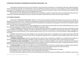 45Educação Infantil e Ensino Fundamental (Anos Iniciais)
4 CONTEÚDOS E RECURSOS DO ATENDIMENTO EDUCACIONAL ESPECIALIZADO – AEE
	 Ao educador da sala de aula do ensino comum é atribuído o ensino das áreas do conhecimento, e ao educador do AEE cabe complementar/suple-
mentar a formação do educando, com conhecimentos e recursos específicos que eliminam as barreiras, as quais impedem ou limitam sua participação
com autonomia e independência, nas turmas do ensino comum. Para isso, utiliza-se de conteúdos, serviços e recursos específicos que consideram as pe-
culiaridades de cada educando, público-alvo da educação especial inclusiva.
	 Nesse processo, os dois educadores devem trabalhar de forma colaborativa, mediante a elaboração do Plano de Atendimento Educacional Espe-
cializado para cada educando avaliado, tanto para os que são matriculados na Sala de Recursos, quanto os que têm apoios individuais.
4.1 O trabalho colaborativo
	
A Resolução nº 04/2009 MEC/SECADI (BRASIL, 2009, p. 5), retrata várias atribuições do educador especializado, dentre as quais cita o trabalho co-
laborativo com a sala de aula comum: “Estabelecer a articulação com os educadores da sala de aula comum e com demais profissionais da escola, visando
à disponibilização dos serviços e recursos e o desenvolvimento de atividades para a participação e aprendizagem dos educandos nas atividades escolares;
bem como as parcerias com as áreas intersetoriais”.
Segundo o Parecer CNE/CEB Nº 17/01, o projeto pedagógico de uma escola inclusiva deverá atender ao princípio da flexibilidade para que o acesso
ao currículo seja adequado às condições do educando, favorecendo seu processo escolar.
As práticas pedagógicas são importantes para que o trabalho colaborativo realmente se concretize, para isso, é preciso que o educador da classe
comum modifique suas atividades e avaliação, tornando-as mais efetivas e adequadas às necessidades de cada educando. Diante disso, o planejamento
é indispensável para esses profissionais, a fim de alcançar objetivos mútuos, com um currículo comum em níveis diversificados, práticas pedagógicas di-
ferenciadas.
O trabalho colaborativo trata-se de uma estratégia em que o educador da classe comum e o educador do ensino especial, por exemplo, PAEE, PAC
etc., trabalham em conjunto, dentro da sala de aula comum, composta por educandos com e sem deficiência. Nesse modelo, existem, pelo menos, três
formas diferentes de organização:
	 a) Atividades complementares: enquanto o educador do ensino regular assume, por exemplo, as atividades e os conteúdos da área acadêmica, o
educador do apoio ensina alguns educandos a identificar as ideias principais de um texto, a fazer resumos; enfim, a dominar técnicas de estudo;
	 b) Atividades de apoio à aprendizagem: os dois educadores ensinam os conteúdos acadêmicos, mas, enquanto o educador do ensino regular é
responsável pelo núcleo central do conteúdo, pela matéria essencial, o educador do apoio encarrega-se de promover a mediação suplementar e/ou com-
plementar ao educando que dele necessite, individualmente ou em pequenos grupos;
	 c) Ensino em equipe: o educador da classe regular e o do ensino especial planejam e ensinam em conjunto todos os conteúdos a todos os educan-
dos, responsabilizando-se cada um deles por uma determinada parte do currículo ou por diferentes aspectos das matérias de ensino.
O sucesso do trabalho colaborativo em sala de aula depende de dois fatores fundamentais:
•	Necessidade de tempo (hora-atividade) nos horários dos educadores para fazerem o planejamento em conjunto;
•	Compatibilidade entre os estilos de trabalho e personalidades dos dois educadores.
A outra forma de trabalho colaborativo realiza-se entre os educadores que atuam na Sala de Recursos Multifuncional e os regentes de sala no ensino
 