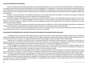 48 Currículo Básico para Escola Pública Municipal
5 SALA DE RECURSOS MULTIFUNCIONAL
Conforme a Política Nacional de Educação Especial na perspectiva da Educação Inclusiva, a Sala de Recursos Multifuncional, na Educação Básica, é
um espaço de atendimento educacional especializado, de natureza pedagógica que complementa e suplementa a escolarização de educandos que apre-
sentam deficiências, transtornos globais do desenvolvimento e altas habilidades ou superdotação. Em se tratando dos transtornos funcionais específicos,
as instituições de ensino vinculadas ao Sistema Estadual, seguem as normativas do Conselho Estadual de Educação do Paraná. Os objetivos da SRM nessa
perspectiva são:
a) Apoiar o sistema educacional, nas instituições educativas por meio de ações profissionais planejadas e articuladas para assegurar condições de
acesso, participação e aprendizagem dos educandos, público-alvo da Educação Especial;
b) Propiciar condições e liberdade para que o educando com deficiência possa construir o seu aprendizado, dentro do quadro de recursos inte-
lectuais que lhe é disponível, sob o trabalho pedagógico de cada momento, tornando-se agente capaz de produzir significados, apropriar-se de conhe-
cimentos e produzi-los também, mediados por todos na escola, possibilitando o exercício do pensar/refletir, realizar ações em pensamento, de tomar
consciência de sua potencialidade.
	 c) Enfrentar as barreiras que impedem a educação inclusiva das pessoas com deficiência, TGD e/ou Altas Habilidades/Superdotação, indicadas pelo
estudo e sistematização das necessidades educacionais específicas presentes na “Proposição do Caso” de cada educando;
d) Criar as parcerias (família e escola, comunidade escolar) e articular os serviços necessários para a plena participação dos educandos, público-alvo
da educação especial inclusiva, e seu pleno desenvolvimento na escola e, na sociedade.
6 AVALIAÇÃO PSICOPEDAGÓGICA NO CONTEXTO ESCOLAR DO EDUCANDO DA EDUCAÇÃO ESPECIAL INCLUSIVA
A avaliação escolar do educando da Educação Especial, no decorrer dos séculos, esteve relacionada à avaliação psicológica que se utilizava de
justificativas individuais dos problemas de ordem orgânica, de forma rígida, classificatória, seletiva e discriminatória. Nesse sentido, a avaliação excluía, por
meio dos testes formais, ao se pautar nos estágios de desenvolvimento e aprendizagem do educando (FACCI; EIDT; TULESKI, 2006).
Atualmente, com a política de educação inclusiva, assumida pelo Ministério da Educação, impulsionado por um movimento mundial contra os
processos de exclusão, os educadores estão reordenando as referências curriculares e, por consequência a avaliação, elemento essencial na direção da
prática pedagógica, que põe em evidência o desempenho escolar de educandos e a proposição de adaptações curriculares.
As novas exigências da realidade educacional e os pressupostos teóricos que serviam de referência às formas de avaliações realizadas anterior-
mente, ou seja, até 2007 na Educação Especial, já não servem mais de parâmetro para os municípios do oeste do Paraná, considerados os estudos, pes-
quisas e as práticas educativas que apontam à superação de métodos e técnicas até então utilizados.
Observados os fundamentos da Psicologia Histórico-Cultural, foi possível identificar alternativas precisas e coerentes nas discussões, ora organi-
zadas neste documento. Portanto, a avaliação começa a ser debatida e utilizada de forma mediada e assistida, em que, além de utilizar de instrumentos
clínicos, contempla as atividades de ensino e aprendizagem que fazem parte do contexto dos educandos (LEONTIEV apud FACCI; EIDT; TULESKI, 2006).
Luria (apud FACCI; EIDT; TULESKI, 2006) descreveu que na educação especial utiliza-se da avaliação psicoeducacional, que é uma avaliação deta-
lhada, dinâmica e flexível, baseada na aproximação investigativa com ampliação de provas diversas, dirigidas aos diferentes aspectos do comportamento
e, o avaliador deve-se utilizar de flexibilidade de pensamento e da capacidade de analisar hipóteses, com atenção particular não só aos conteúdos das
respostas, mas à forma como são expressas.
 