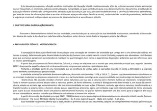 59Educação Infantil e Ensino Fundamental (Anos Iniciais)
À luz desses pressupostos, a função social das Instituições de Educação Infantil é redimensionada, a fim de se tornar acessível a todas as crianças
que as frequentam, os elementos culturais construídos pela humanidade, os quais contribuem para o seu desenvolvimento. Dessa forma, a Instituição de
Educação Infantil e a família são corresponsáveis pela educação da criança e, por isso, precisam estabelecer entre si um vínculo relevante e permanente,
por meio de trocas de informações sobre o seu dia a dia nesses espaços educativos (família e escola), conferindo-lhes um elo de proximidade, afetividade
e segurança emocional, indispensáveis ao processo de desenvolvimento e aprendizagem infantis.
3 OBJETIVO GERAL DA EDUCAÇÃO INFANTIL
Promover o desenvolvimento infantil em sua totalidade, contribuindo para a construção da sua identidade e autonomia, atendendo às necessida-
des básicas do cuidar e do educar em cada faixa etária, tendo em vista o brincar como direito e linguagem própria da infância.
4 PRESSUPOSTOS TEÓRICO - METODOLÓGICOS
A concepção de Educação Infantil está alicerçada por uma concepção de homem e de sociedade que carrega em si uma dimensão histórica em
tempo e espaço, determinados pela dinamicidade da relação dos homens com o meio natural e social. Portanto, compete aos educadores contribuírem
para que as crianças apreendam os conteúdos da realidade na qual interagem, bem como as experiências de gerações anteriores que são referências para
as futuras aprendizagens.
A partir dos pressupostos da Teoria Histórica Cultural, a criança se relaciona com o mundo por uma atividade principal que, segundo Leontiev
(1987, desempenha papel fundamental no desenvolvimento nos processos psíquicos e psicológicos dela.
Portanto, a atividade parte de uma necessidade que se constituirá de tarefas, ações e operações levando em conta a afetividade e a cognição
como elemento constitutivo da personalidade.
A atividade principal ou atividade dominante refere-se, de acordo com Leontiev (1978, p.293) à “[...] aquela cujo desenvolvimento condiciona-se
as principais mudanças nos processos psíquicos da criança e as particularidades psicológicas da sua personalidade num dado estágio do desenvolvimento”.
Diante disso, não se pode conceber o homem sem a natureza e, por sua vez, a natureza sem o homem. Ambos se relacionam, reciprocamente.
Tanto o homem quanto o animal atuam sobre a natureza; porém, de forma diferente: o animal é biologicamente determinado e, em busca da sobrevi-
vência, adapta-se ao meio, age sensorialmente e não tem intencionalidade em suas ações. O homem; contudo, age sobre a natureza, transformando-a e
transformando a si próprio, isto é, o homem, devido às suas experiências anteriores, opera com símbolos e age com intencionalidade de forma planejada
para suprir às suas necessidades. Esse é um processo extremamente humano, no qual os homens dependem uns dos outros para se organizar em busca
de sua sobrevivência, sendo o trabalho que diferencia radicalmente o homem dos animais.
A partir do conceito da atividade principal, FACCI (2004) destaca os principais estágios de desenvolvimento na educação infantil, sendo: Comuni-
cação emocional – 0 a 1 ano; Atividade objetal manipulatória – 1 a 3 anos; Jogos de papéis – idade pré-escolar – 3 a 6 anos.
Essa realidade nos permite afirmar que o bebê, desde os primeiros dias de seu nascimento, adquire um comportamento mediado pela interação
 