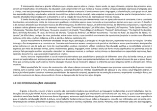 67Educação Infantil e Ensino Fundamental (Anos Iniciais)
É interessante observar a grande influência que a música exerce sobre a criança. Assim sendo, os jogos ritmados, próprios dos primeiros anos,
devem ser trabalhados e incentivados. Ao educador cabe compreender em que medida a música constitui uma possibilidade expressiva privilegiada para
a criança, uma vez que atinge diretamente sua sensibilidade afetiva e sensorial. Como acontece com a linguagem, cada civilização, cada grupo social, tem
sua expressão própria e, ao educador, antes de transmitir sua própria cultura musical, cabe pesquisar o universo musical ao qual a criança pertence, enco-
rajando atividades relacionadas com a descoberta e com a criação de novas formas de expressão por meio da música.
É tarefa da educação musical desenvolver na criança o hábito de escutar atentamente e ser um apreciador musical consciente. Com o constante
bombardeio, veiculado pela mídia, de músicas sem qualidade, o indivíduo apenas ouve, tornando-se insensível aos demais sons que o cercam. O desafio é
o de planejar atividades que envolvam músicas de diferentes povos, de diferentes épocas, de diferentes formas, de diferentes compositores, e oportunizar
o acesso a vários gêneros musicais. Por exemplo: músicas como “Trenzinho do caipira”, de Villa Lobos; “Aquarela”, de Toquinho; “Suíte Quebra-Nozes”, de
Tchaikovsky; “Danúbio Azul”, de Strauss; “As quatro estações”, de Vivaldi; “Flauta Mágica”, de Mozart; “Pastoral”, de Beethoven; “The Aight of the bumble-
bee”, de Rinsky-Rorsakov; “A casa”, de Vinícius de Moraes; “Canção da América”, de Milton Nascimento; “Tico-tico no fubá”, de Zequinha de Abreu; “Ci-
randas”, de Villa Lobos; cantigas de ninar, parlendas, entre tantas outras, o que constitui uma maneira de oportunizar/propiciar o contato com diferentes
culturas, entre elas, a cultura indígena, a afro, a alemã, a italiana, a polonesa etc.
Educar musicalmente é promover atividades em que haja a percepção, a produção e a fruição dos sons, sejam eles musicais ou não para com eles
interagir a fim de expressar-se e comunicar-se. Esses encaminhamentos servem como ponto de partida e são ideias a serem questionadas e enriquecidas
pelas vivências em sala de aula, por meio do: ouvir/perceber, analisar, reproduzir, utilizar, reelaborar. Na educação auditiva, a receptividade sensorial é
expressa por meio de diversas formas, como: movimentos, gestos, linguagem, entre outras e evolui de forma muito significativa nos primeiros anos da
criança. Pela percepção auditiva se propõe a descobrir os interesses musicais, a conhecer outros ritmos e a desenvolver sua capacidade expressiva, favo-
recendo, dessa forma, sua capacidade imaginativa e criativa.
Assim, torna-se imprescindível o uso de materiais alternativos que possibilitam a produção de diferentes sons e/ou da banda rítmica, os quais
devem ser explorados com as crianças para que observem à vontade e façam suas primeiras tentativas com todo o material sonoro de que se possa dispor.
Para que a criança surda usufrua dessa mesma educação musical, faz-se necessário adequar o ambiente para que ela possa sentir as vibrações dos ritmos
musicais.
Não é possível falar de corpo e de movimento e não situar a dança como uma forma de linguagem que promove a comunicação da pessoa consigo
mesma, com os outros e com o meio. Desde pequena, a criança descobre as infinitas possibilidades de adequar o seu corpo a seus folguedos diários. A
Educação Infantil poderá construir inúmeras possibilidades de expressão corporal, pautando-se na condução prazerosa, respeitando a condição física, por
meio do movimento da dança, da consciência rítmica e da expressão de forma livre e/ou dirigida.
4.3 EIXO INTERCOMUNICAÇÃO E LINGUAGENS
	 O gesto, o desenho, o ouvir, o falar e a escrita são expressões criadoras que constituem as linguagens fundamentais a serem trabalhadas nas ins-
tituições de Educação Infantil. Assim, esse eixo integra as diferentes linguagens que relacionam o ser humano com seu meio, as quais assumem especial
relevância nesta fase da vida. Ao tratarmos dessas linguagens, estaremos explicitando seu significado para o desenvolvimento humano e sua importância
para o trabalho na Educação Infantil. A leitura, como trabalho fundamental, permeará todas as linguagens, estando elas imbricadas, pois se revela na in-
terpretação dos sentidos presentes nos gestos, nos discursos orais e escritos, na plástica e nos ícones. Portanto, ao se referendar cada uma das linguagens,
 