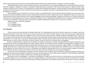 68 Currículo Básico para Escola Pública Municipal
parte-se do pressuposto de que não será possível trabalhá-la desvinculada da ação intencional de ler, interpretar e confrontar sentidos.
Na Educação Infantil, a leitura assume especial relevância na voz do educador. É um momento privilegiado para a construção de leitores das mais
diferentes linguagens, instigando as crianças à curiosidade, à paixão pela leitura, superando a visão de que se leem apenas os registros escritos repre-
sentados nas palavras e/ou nos textos. A entonação da voz na leitura diária realizada pelo educador, a escolha de gêneros discursivos apropriados a cada
momento da vida da criança, bem como a leitura de livros de literatura sem legenda, discutindo as interpretações possíveis, são momentos privilegiados
do trabalho com a leitura.
Nesse contexto, situa-se o trabalho com a Literatura Infantil, na qualidade de bem cultural produzido pela humanidade, mas cujo acesso, histori-
camente, vem sendo possibilitado a poucas crianças. O desenvolvimento do senso crítico e estético, bem como a integração da criança à sua cultura e ao
conhecimento de outras culturas decorrem de um trabalho pedagógico intencionalmente planejado. Destacamos, portanto, que a Literatura Infantil não
é pretexto para a sistematização da escrita, para a reprodução de desenhos, para a realização de dramatizações, mas se constitui numa forma de imaginar
e criar, de ver e interpretar o mundo, por meio da discussão e da reflexão, estabelecendo relações entre o mundo real e o literário.
Integram esse eixo as seguintes linguagens:
4.3.1. Oralidade;
4.3.2. Linguagem Escrita;
4.3.3. Linguagem Plástica.
4.3.1 ORALIDADE
A fala é uma forma de representação construída socialmente. É um aprendizado que permite ao homem comunicar-se e interagir, o qual vai se
desenvolvendo desde o nascimento, uma vez que o choro já se constitui em um exercício. Engolir, espirrar, arrotar, tudo serve para que o bebê aprenda
a emitir sons, passando a fazer ruídos com a garganta, como se fosse um arrulho. Imitar esses sons do bebê, mudando a entonação da voz, e esperar por
uma “resposta” dele, mostrando-lhe, nesse processo, novos sons, é de fundamental importância para que ele perceba que está sendo ouvido, pois quando
compreende, com o tempo, que os sons por ele emitidos podem chamar a atenção, procurará fazê-lo cada vez mais. Assim, entendemos que não há uma
idade exata para a criança começar a falar. Mas é certo que, quanto mais ela se comunica, mais desenvolve a sua linguagem.
	 Portanto, é fundamental que os adultos se comuniquem com os bebês: conversando, cantando, contando histórias, escutando e repetindo os sons
produzidos pelas crianças, nomeando partes de seu corpo e objetos. Embora, num primeiro momento, os bebês não compreendam a linguagem na mes-
ma lógica dos adultos, vão percebendo os diferentes significados atribuídos aos sons e às palavras que produzem. Cagliari (1985, p. 52) contribui para essa
reflexão, afirmando que as crianças aprendem uma língua e não um amontoado de sons. O autor explicita que “aprender a falar é, sem dúvida, a tarefa
mais complexa que o homem realiza na sua vida. É a manifestação mais elevada da racionalidade humana. As crianças de todos os lugares do mundo, de
todas as culturas, de todas as classes sociais realizam isso de um e meio a três anos de idade. Isso é uma prova de inteligência”.
Fica claro que a comunicação entre as pessoas é a primeira função da fala e, portanto, deve estar presente na prática da Educação Infantil, pois a
apropriação do conhecimento pressupõe a interação humana, por meio da qual ocorre troca de ideias, valores e opiniões. A internalização dos significados
partilhados com outros homens também contribui para a constituição da subjetividade.
No processo ensino e aprendizagem, é o educador que estabelece a relação entre a fala da criança e o conhecimento, por meio dos processos
de mediação. Observa-se que, no esforço de resolver uma situação-problema, a criança balbucia ou sussurra para organizar seu pensamento. Essa fala,
oralmente manifestada, aos poucos vai sendo interiorizada, dando lugar à fala interior, pois, quando a criança fala em voz alta para si mesma, ela organiza
 