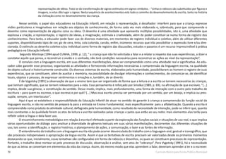 70 Currículo Básico para Escola Pública Municipal
representações de idéias. Trata-se da transformação de signos-estímulos em signos-símbolos. - “Linhas e rabiscos são substituídos por figuras e
imagens, e estas dão lugar a signos. Nesta sequência de acontecimentos está todo o caminho do desenvolvimento da escrita, tanto na história
da civilização como no desenvolvimento da criança.
Nesse sentido, o papel dos educadores na Educação Infantil, em relação à representação, é desafiador: interferir para que a criança expresse
visões particulares e imaginativas em relação aos objetos de conhecimento, de forma cada vez mais elaborada e, sobretudo, para que compreenda o
desenho como representação de alguma coisa ou ideia. O desenho é uma atividade que apresenta múltiplas possibilidades, isto é, uma atividade que
expressa a criação, a representação, o registro de ideias, a imaginação, estimula a criatividade, além de poder constituir-se numa forma de registro dos
conhecimentos. Para tanto, o educador pode fazer uso de diversos materiais, em momentos de registro individual e coletivo, além de utilizar diferentes
suportes, disponibilizando lápis de cor, giz de cera, tinta, cola colorida, carvão, enfim, inúmeros recursos que irão possibilitar a expressão livre e/ou dire-
cionada. O estímulo ao desenho coletivo e/ou individual como forma de registro das discussões, estudos e passeios é um recurso imprescindível à prática
pedagógica na Educação Infantil.
Segundo Montoya (1994 apud CUNHA, 1999, p. 12), “ a criança que não foi solicitada a falar e a relatar a respeito das suas experiências, a dizer e
constatar aquilo que pensa, a reconstruir o vivido e o sonhado, não terá condições necessárias para reconstruir as ações ao nível da representação”.
O convívio com a linguagem escrita, em suas diferentes manifestações, deve ser compreendido como uma atividade real e significativa. Ao edu-
cador cabe garantir esse processo, organizando as atividades e fornecendo informações necessárias à compreensão da linguagem escrita, na qualidade
de objeto cultural e historicamente construído. Os diversos sistemas de escrita, elaborados pela humanidade, possibilitaram ao homem o registro de suas
experiências, que se constituem, além de auxiliar a memória, na possibilidade de divulgar informações e conhecimentos, de comunicar-se, de identificar
locais, objetos e pessoas, de expressar sentimentos e emoções e, também, de se divertir.
É de Vygotsky (1991) a observação de que o ensino tem que ser organizado de forma que a leitura e a escrita se tornem necessárias às crianças,
que tenham significado, que se tornem relevantes para a vida. Esse pensamento é reforçado por Smolka (1989, p. 69), na afirmação de que escrever, “[...]
implica, desde sua gênese, a constituição de sentido. Desse modo, implica, mais profundamente, uma forma de interação com o outro pelo trabalho de
escritura – para quem eu escrevo, o que escrevo e por quê? [...] Mas essa escrita precisa ser permeada por um sentido, por um desejo, e implica ou pres-
supõe, sempre, um interlocutor”.
Aqui é que se estabelece a responsabilidade da Educação Infantil de atuar no sentido de garantir à criança a compreensão da função social da
linguagem escrita, e não no sentido de prepará-la para a entrada no Ensino Fundamental, mais especificamente para a alfabetização. Quando a escrita é
compreendida como produto da atividade cultural, deflagrada pela humanidade, como resultado da necessidade de interação, pode-se inferir que, quanto
mais constantes e de qualidade forem os atos de leitura e escrita realizados pelas crianças e pelos que estão ao seu redor, mais elementos elas terão para
refletir sobre a língua e dela fazer uso.
O encaminhamento metodológico em relação à escrita é efetivado a partir da exploração das funções sociais e situações de uso real, o que implica
várias oportunidades de diálogo para analisar a diversidade de gêneros textuais em suas várias manifestações, decorrentes das diferentes situações de
uso, tais como: a identificação, o registro histórico, o planejamento de ações, a comunicação, o lazer e as fontes de informação.
O entendimento do trabalho com a linguagem escrita não pode ocorrer desvinculado do trabalho com a linguagem oral, gestual e iconográfica, que
são processos indispensáveis à apropriação da língua escrita. Assim é que as tentativas de escrita precisam ser valorizadas desde os primeiros momentos
destacando-se que, inicialmente, essas tentativas são configuradas em forma de rabiscos e desenhos, os quais se constituem processos de representação.
Portanto, o trabalho deve nortear-se pelo processo de discussão, observação e análise, sem atos de “cobrança”. Para Vygotsky (1991), há a necessidade
de que as letras se convertam em elementos da vida da criança. Assim, do mesmo modo que elas aprendem a falar, deveriam aprender a ler e a escrever.
 
