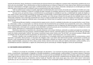 73Educação Infantil e Ensino Fundamental (Anos Iniciais)
conjunto de elementos, fatores, fenômenos e acontecimentos de naturezas diversas que configuram o contexto onde se desenvolve a existência de um ser
vivo ou de uma comunidade”. Para a referida autora, ao falar do ambiente para as crianças em idade de 0 a 5 anos, deve-se fazer referência aos ambientes
onde elas se desenvolvem e interagem, quais sejam, o ambiente familiar, escolar, rural e urbano, chamando a atenção para as considerações que incidem
sobre eles, para os elementos que os constituem e para os acontecimentos que neles transcorrem.
Tudo isso evidencia que o espaço é ocupado, organizado e transformado pelos seres humanos, de acordo com a relação que mantêm com a natu-
reza, de modo coletivo e individual, e conforme as relações de poder instituídas na sociedade, expressas por meio da organização no mundo do trabalho.
Para que ocorra, por parte da criança, o entendimento de sua participação na realidade em que vive, a reelaboração das noções de relações so-
ciais, espaço, tempo e dos conceitos de produção de necessidades e transformação, é imprescindível compreender o espaço ocupado pelos homens. Por-
tanto, de acordo com Krapivini (1984, apud CURITIBA, 1992), ao trabalhar com o fato de que o Planeta Terra faz parte de uma realidade maior e é por ela
influenciado, pretende-se que o educando compreenda que a Terra é o espaço ocupado pelos homens, mas que se localiza num espaço maior, o Universo,
parcialmente conhecido e explorado, refletindo sobre a necessidade de o homem estar em equilíbrio com o meio ambiente, para satisfazer as condições
básicas de vida.
O ponto de partida para trabalhar a compreensão dos espaços social e cultural é a realidade do educando e do seu grupo familiar e social. Portan-
to, a observação, o relato, as comparações e as vivências sensoriais são encaminhamentos que auxiliarão nessa compreensão, assim como, a elaboração
dos conceitos de próximo e distante, do eu e do outro, das relações que se estabelecem entre os integrantes dos diferentes grupos e dentro de um mesmo
grupo, estabelecendo a articulação com o proposto no eixo identidade e autonomia pessoal, pois ao reconhecer-se e perceber-se na relação com o outro
e com o espaço, desenvolve-se o conhecimento do ambiente físico, social e cultural.
Novamente, destacamos a importância de o educador desprover-se de crenças individuais, analisando sua própria percepção da sociedade e da
cultura como constituidores dos seres humanos, evitando privilegiar aspectos culturais, superando práticas que comemoram o dia do índio, por exemplo,
a partir da simples caracterização “artificial” das crianças e colocando-as para cantar músicas como “Dia de Índio”, sem provocar qualquer reflexão sobre
as condições reais de vida dessa parcela da população, sem demonstrar a “riqueza” cultural desse povo, suas crenças e valores.
Portanto, o desafio a que se propõe esse eixo é o de transformar as curiosidades infantis e seus questionamentos em conhecimentos a serem
explorados e aprendidos. Nesse processo, os educandos são instigados a falar o que sabem sobre determinada questão, a apresentarem as dúvidas que
possuem, o que mais gostariam de saber e, a partir dessa ação, problematizar e planejar em conjunto, onde e como encontrar respostas. Assim, a obser-
vação, a experimentação, a pesquisa em livros, vídeos, jornais, revistas, Internet, entre outros, terão, por objetivo, desenvolver a prática científica, com a
possibilidade de exercitar a expressão e o registro do conhecimento que foi construído por múltiplas linguagens e formas de representação.
4.5 EIXO NOÇÕES LÓGICO-MATEMÁTICAS
A infância é um período de curiosidades, de exploração e de descoberta. É um momento de grande percepção. Podemos afirmar que o movi-
mento, o envolvimento, a participação, a integração, as situações desafiadoras, a problematização, a expressividade, os momentos coletivos e individuais
e a criação envolvem o conhecimento e estão inter-relacionados. A criança que tem possibilidades de contato com brinquedos, jogos de montar, quebra-
cabeça, jogo da memória, dentre outros, tem, ao brincar, um pensamento em ação, favorecendo o estabelecimento de relações cada vez mais complexas.
Como não “sabe” contar, ela precisa, inicialmente, construir noções de “bastante, nada, muito, pouco, igual, mais, menos, maior, menor”, entre outros
significados que são construídos a partir das comparações que estabelece. Essas comparações também contribuem para a construção do conhecimento
 