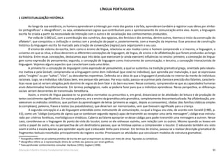 93Educação Infantil e Ensino Fundamental (Anos Iniciais)
LÍNGUA PORTUGUESA
1 CONTEXTUALIZAÇÃO HISTÓRICA
Ao longo da sua existência, os homens aprenderam a interagir por meio dos gestos e da fala, aprenderam também a registrar suas ideias por símbo-
los pictográficos27
e ideográficos28
, ou seja, estabeleceram signos que contribuíram para o aprimoramento da comunicação entre eles. Assim, a linguagem
escrita foi criada a partir da necessidade de interação com o outro e de socialização dos conhecimentos produzidos.
Por volta de 3.000 a.C, com a contribuição dos sumérios, dos egípcios, dos fenícios e dos semitas, dentre outros, tivemos o início da construção do
alfabeto29
, que conquistou a civilização e contou com a produção do papel e, posteriormente, com a invenção da imprensa. Esse processo de construção
histórica da linguagem escrita foi marcado pela criação de convenções (regras) para organizarem o seu uso.
O ensino do sistema da escrita, bem como o ensino de língua, relaciona-se aos modos como o homem compreende a si mesmo, a linguagem, o
universo em que se situa, e disso decorrem as diferentes concepções de linguagem, de língua, de ensino e de alfabetização que foram produzidas ao longo
da história. Entre essas concepções, destacamos aqui três delas que exerceram (e ainda exercem) influências no ensino: primeiro, a concepção de lingua-
gem como expressão do pensamento; segundo, a concepção de linguagem como instrumento de comunicação; e terceiro, a concepção interacionista de
linguagem. Vejamos alguns aspectos que caracterizam cada uma delas.
A primeira foi a concepção de linguagem como expressão de pensamento, a qual se sustentou na tradição gramatical grega, orientada pelo idealis-
mo inatista e pela Gestalt; compreendia-se a linguagem como dom individual (que está no indivíduo), que aprendia por maturação, e que se expressava
pelos “insights” ou por “saltos”, “clics”, ou descobertas repentinas. Defendia-se a ideia de que a linguagem é produzida no interior da mente de indivíduos
racionais. Logo, se o indivíduo não falava bem, era porque não pensava. Por essa razão, passou-se a primar pela clareza e precisão dos falantes, caracterís-
ticas essas que só seriam atingidas pelo domínio de regras do bem falar e do bem escrever. Nesse contexto, compreendia-se que as capacidades humanas
eram determinadas hereditariamente. Em termos pedagógicos, nada se poderia fazer para que o indivíduo aprendesse. Nessa perspectiva, as diferenças
sociais seriam decorrentes de transmissão hereditária.
Assim, o ensino de língua pautava-se na gramática normativa ou prescritiva e, em geral, distanciava-se de atividades de leitura e de produção de
textos socialmente significativos. Em outras palavras, era o ensino da gramática pela gramática, completamente descontextualizada. Na alfabetização, pre-
valeceram os métodos sintéticos, que partiam da aprendizagem de letras (primeiro as vogais, depois as consoantes), sílabas (das famílias silábicas simples
às complexas), palavras, frases e textos (ou pseudotextos), que deveriam ser memorizados, sem que tivessem significado para a criança.
A segunda concepção é a de linguagem entendida como instrumento de comunicação, na qual a língua era vista, de acordo com Geraldi (1985, p.
43), como um “código (conjunto de signos que se combinam segundo regras) capaz de transmitir ao receptor uma certa mensagem”, código esse estrutu-
rado por critérios fonéticos, morfológicos e sintáticos. Caberia ao falante apropriar-se desse código para poder transmitir uma mensagem a outrem. Nesse
caso, considerava-se a linguagem do ponto de vista do locutor, como se ele estivesse sozinho, sem relação com os outros. Mesmo quando se levava em
conta o papel do outro, era na perspectiva de um destinatário passivo, que se limitava apenas a compreender o locutor. O educando também era visto
assim e vinha à escola apenas para aprender aquilo que o educador tinha para ensinar. Em termos de ensino, passou-se a realizar descrição gramatical de
fragmentos textuais recortados principalmente do registro escrito. Priorizavam-se atividades que veiculavam modelos de estrutura gramatical.
27
Pictográfico refere-se ao sistema primitivo de escrita em que se exprimiam as ideias por meio de cenas figuradas ou simbólicas.
28
Ideográfico refere-se à representação direta do sentido das palavras por sinais gráficos.
29
Para aprofundar conhecimentos consultar: Barbosa (1992); Cagliari (1998).
 