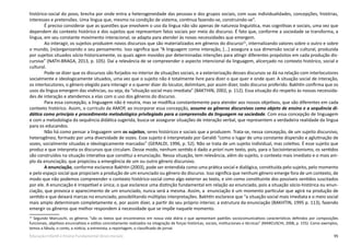 95Educação Infantil e Ensino Fundamental (Anos Iniciais)
histórico-social do povo, brecha por onde entra a heterogeneidade das pessoas e dos grupos sociais, com suas individualidades, concepções, histórias,
interesses e pretensões. Uma língua que, mesmo na condição de sistema, continua fazendo-se, construindo-se”.
É preciso considerar que as questões que envolvem o uso da língua não são apenas de natureza linguística, mas cognitivas e sociais, uma vez que
dependem do contexto histórico e dos sujeitos que representam fatos sociais por meio do discurso. É fato que, conforme a sociedade se transforma, a
língua, em seu constante movimento interacional, se adapta para atender às novas necessidades que emergem.
Ao interagir, os sujeitos produzem novos discursos que são materializados em gêneros do discurso31
, internalizando valores sobre o outro e sobre
o mundo, (re)organizando o seu pensamento. Isso significa que “A linguagem como interação, [...] assegura a sua dimensão social e cultural, produzida
por sujeitos situados sócio-historicamente, os quais agem movidos por determinadas intenções para atingir diferentes propósitos em cada produção dis-
cursiva” (NATH-BRAGA, 2013, p. 105). Daí a relevância de se compreender o aspecto intencional da linguagem, alicerçado no contexto histórico, social e
cultural.
Pode-se dizer que os discursos são forjados no interior de situações sociais, e a exteriorização desses discursos se dá na relação com interlocutores
socialmente e ideologicamente situados, uma vez que o sujeito não é totalmente livre para dizer o que quer e onde quer. A situação social de interação,
os interlocutores, o gênero elegido para interagir e o querer dizer do locutor, delimitam, por assim dizer, todo discurso proferido. Bakhtin confirma que os
usos da língua emergem das vivências, ou seja, da “situação social mais imediata” (BAKTHIN, 2002, p. 112). Essa situação diz respeito às nossas necessida-
des de interação e atendemos a elas com o uso dos gêneros do discurso.
Para essa concepção, a linguagem não é neutra, mas se modifica constantemente para atender aos nossos objetivos, que são diferentes em cada
contexto histórico. Assim, o currículo da AMOP, ao incorporar essa concepção, assume os gêneros discursivos como objeto de ensino e a sequência di-
dática como princípio e procedimento metodológico privilegiado para a compreensão da linguagem na sociedade. Com essa concepção de linguagem
e com a metodologia da sequência didática sugerida, busca-se assegurar situações de interação verbal, que representem a verdadeira realidade da língua
para os educandos.
Não há como pensar a linguagem sem os sujeitos, seres históricos e sociais que a produzem. Trata-se, nessa concepção, de um sujeito discursivo,
heterogêneo, formado por uma diversidade de vozes. Esse sujeito é interpretado por Geraldi “como o lugar de uma constante dispersão e aglutinação de
vozes, socialmente situadas e ideologicamente marcadas” (GERALDI, 1996, p. 52). Não se trata de um sujeito individual, mas coletivo. É esse sujeito que
produz e que interpreta os discursos que circulam. Desse modo, nenhum sentido é dado a priori num texto, pois, para o Sociointeracionismo, os sentidos
são construídos na situação interativa que constitui a enunciação. Nessa situação, tem relevância, além do sujeito, o contexto mais imediato e o mais am-
plo da enunciação, que propiciou a emergência de um ou outro gênero discursivo.
A enunciação, conforme esclarece Bakhtin (2003), pode ser entendida como uma prática social e dialógica, constituída pelo sujeito, pelo momento
e pelo espaço social que propiciam a produção de um enunciado ou gênero do discurso. Isso significa que nenhum gênero emerge fora de um contexto, de
modo que não podemos compreender o contexto histórico-social como algo exterior ao texto, e sim como constituinte dos possíveis sentidos suscitados
por ele. A enunciação é irrepetível e única; o que esclarece uma distinção fundamental em relação ao enunciado, pois a situação sócio-histórica ou enun-
ciação, que provoca o aparecimento de um enunciado, nunca será a mesma. Assim, a enunciação é um momento particular que agirá na produção de
sentido e que deixará marcas no enunciado, possibilitando múltiplas interpretações. Bakhtin esclarece que “a situação social mais imediata e o meio social
mais amplo determinam completamente e, por assim dizer, a partir do seu próprio interior, a estrutura da enunciação (BAKHTIN, 1995 p. 113), fazendo
emergir os gêneros que melhor respondem à necessidade que se impõe naquele momento.
31
Segundo Marcuschi, os gêneros “são os textos que encontramos em nossa vida diária e que apresentam padrões sociocomunicativos característicos definidos por composições
funcionais, objetivos enunciativos e estilos concretamente realizados na integração de forças históricas, sociais, institucionais e técnicas” (MARCUSCHI, 2008, p. 155). Como exemplos,
temos a fábula, o conto, a notícia, a entrevista, a reportagem, o classificado de jornal.
 