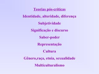 Teorias pós-críticas
Identidade, alteridade, diferença
Subjetividade
Significação e discurso
Saber-poder
Representação
Cultura
Gênero,raça, etnia, sexualidade
Multiculturalismo
 