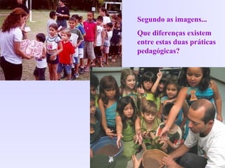 Segundo as imagens...
Que diferenças existem
entre estas duas práticas
pedagógicas?
 