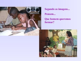Segundo as imagens...
Pensem...
Que homem queremos
formar?
 