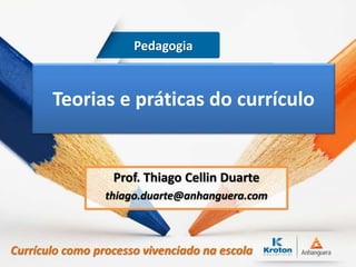 Teorias e práticas do currículo
Prof. Thiago Cellin Duarte
thiago.duarte@anhanguera.com
Pedagogia
Currículo como processo vivenciado na escola
 