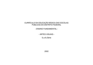 CURRÍCULO DA EDUCAÇÃO BÁSICA DAS ESCOLAS
      PÚBLICAS DO DISTRITO FEDERAL

         - ENSINO FUNDAMENTAL -


            - ARTES VISUAIS -
               5a a 8a Série




                  2002
 