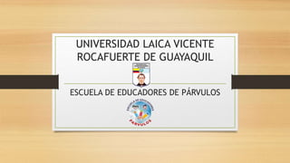 UNIVERSIDAD LAICA VICENTE 
ROCAFUERTE DE GUAYAQUIL 
ESCUELA DE EDUCADORES DE PÁRVULOS 
 
