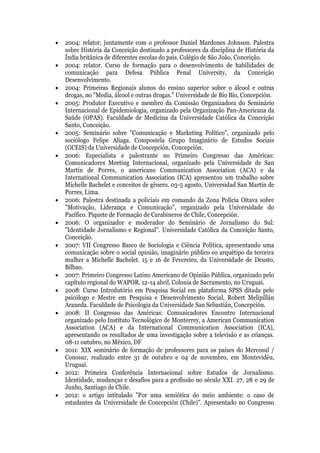    2004: relator, juntamente com o professor Daniel Mardones Johnson. Palestra
    sobre História da Conceição destinado a professores da disciplina de História da
    Índia britânica de diferentes escolas do país. Colégio de São João, Conceição.
   2004: relator. Curso de formação para o desenvolvimento de habilidades de
    comunicação para Defesa Pública Penal University, da Conceição
    Desenvolvimento.
   2004: Primeiras Regionais alunos do ensino superior sobre o álcool e outras
    drogas, no "Media, álcool e outras drogas." Universidade de Bío Bío, Concepción.
   2005: Produtor Executivo e membro da Comissão Organizadora do Seminário
    Internacional de Epidemiologia, organizado pela Organização Pan-Americana da
    Saúde (OPAS). Faculdade de Medicina da Universidade Católica da Conceição
    Santo, Conceição.
   2005: Seminário sobre "Comunicação e Marketing Político", organizado pelo
    sociólogo Felipe Aliaga. Compostela Grupo Imaginário de Estudos Sociais
    (GCEIS) da Universidade de Concepción, Concepción.
   2006: Especialista e palestrante no Primeiro Congresso das Américas:
    Comunicadores Meeting Internacional, organizado pela Universidade de San
    Martín de Porres, o americano Communication Association (ACA) e da
    International Communication Association (ICA) apresentou um trabalho sobre
    Michelle Bachelet e conceitos de gênero. 03-5 agosto, Universidad San Martín de
    Porres, Lima.
   2006: Palestra destinada a policiais em comando da Zona Polícia Oitava sobre
    "Motivação, Liderança e Comunicação", organizado pela Universidade do
    Pacífico. Piquete de Formação de Carabineros de Chile, Concepción.
   2006: O organizador e moderador do Seminário de Jornalismo do Sul:
    "Identidade Jornalismo e Regional". Universidade Católica da Conceição Santo,
    Conceição.
   2007: VII Congresso Basco de Sociologia e Ciência Política, apresentando uma
    comunicação sobre o social opinião, imaginário público eo arquétipo da terceira
    mulher a Michelle Bachelet. 15 e 16 de Fevereiro, da Universidade de Deusto,
    Bilbao.
   2007: Primeiro Congresso Latino Americano de Opinião Pública, organizado pelo
    capítulo regional do WAPOR. 12-14 abril, Colonia de Sacramento, no Uruguai.
   2008: Curso Introdutório em Pesquisa Social em plataforma SPSS ditada pelo
    psicólogo e Mestre em Pesquisa e Desenvolvimento Social, Robert Melipillán
    Araneda. Faculdade de Psicologia da Universidade San Sebastián, Concepción.
   2008: II Congresso das Américas: Comunicadores Encontro Internacional
    organizado pelo Instituto Tecnológico de Monterrey, a American Communication
    Association (ACA) e da International Communication Association (ICA),
    apresentando os resultados de uma investigação sobre a televisão e as crianças.
    08-11 outubro, no México, DF
   2011: XIX seminário de formação de professores para os países do Mercosul /
    Conosur, realizado entre 31 de outubro e 04 de novembro, em Montevidéu,
    Uruguai.
   2012: Primeira Conferência Internacional sobre Estudos de Jornalismo.
    Identidade, mudanças e desafios para a profissão no século XXI. 27, 28 e 29 de
    Junho, Santiago de Chile.
   2012: o artigo intitulado "Por uma semiótica do meio ambiente: o caso de
    estudantes da Universidade de Concepción (Chile)". Apresentado no Congresso
 
