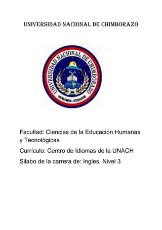 Universidad Nacional de Chimborazo
Facultad: Ciencias de la Educación Humanas
y Tecnológicas
Currículo: Centro de Idiomas de la UNACH
Silabo de la carrera de: Ingles, Nivel 3
 