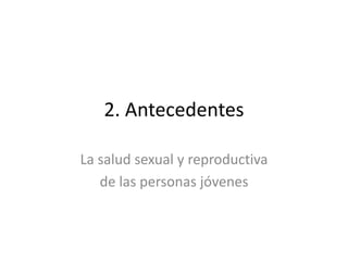 2. Antecedentes
La salud sexual y reproductiva
de las personas jóvenes
 