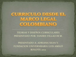 TEORIAS Y DISEÑOS CURRICULARES
PRESENTADO POR: YANIRIS VILLACOB M.

   PRESENTADO A: ADRIANA SILVA V.
FUNDACION UNIVERSIRARIA LUIS AMIGÓ
           BOGOTÁ 2012
 