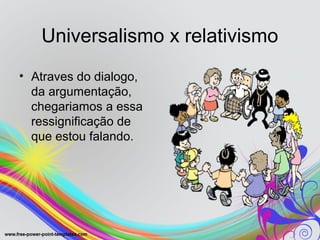 Universalismo x relativismo
• Atraves do dialogo,
  da argumentação,
  chegariamos a essa
  ressignificação de
  que estou falando.
 