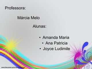 Professora:

      Márcia Melo

              Alunas:

                 • Amanda Maria
                   • Ana Patricia
                 • Joyce Ludimile
 