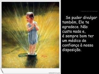 Se puder divulgar também, Ele te agradece. Não custa nada e, é sempre bom ter um médico de confiança à nossa disposição. 