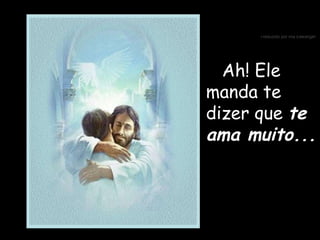 Ah! Ele manda te dizer que  te ama muito... 