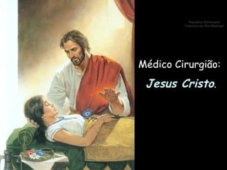 Médico Cirurgião:  Jesus Cristo . 