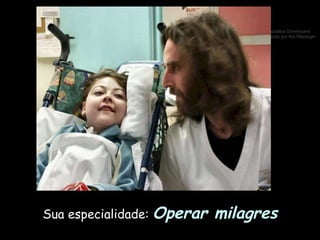Sua especialidade:  Operar milagres 