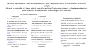 Há várias definições de currículo dependendo da época e contexto social, mas todas com um aspecto
comum:
Ideia de organização, prévia ou não, de experiências/situações de aprendizagem realizada por docentes/
redes de ensino de forma a levar a cabo um processo educativo.
 