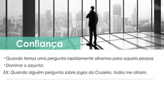 Quando temos uma pergunta rapidamente olhamos para aquela pessoa;
Dominar o assunto;
EX: Quando alguém pergunta sobre jogos do Cruzeiro, todos me olham.
Confiança
 