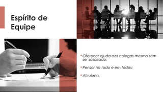 Espírito de
Equipe
 Oferecer ajuda aos colegas mesmo sem
ser solicitado;
 Pensar no todo e em todos;
 Altruísmo.
 