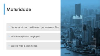 Maturidade
 Saber solucionar conflitos sem gerar mais conflito;
 Não tomar partido de grupos;
 Escutar mais e falar menos.
 