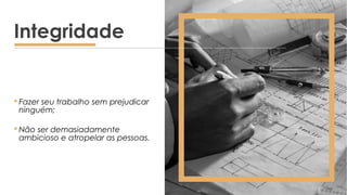  Fazer seu trabalho sem prejudicar
ninguém;
 Não ser demasiadamente
ambicioso e atropelar as pessoas.
Integridade
 