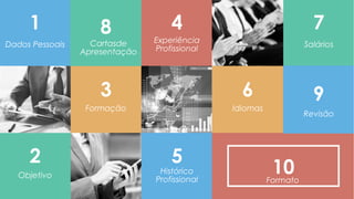 10
1
Dados Pessoais
2
Objetivo
4
Experiência
Profissional
7
Salários
3
Formação
6
Idiomas
5
Histórico
Profissional
8
9
Cartasde
Apresentação
9
Revisão
Formato
 