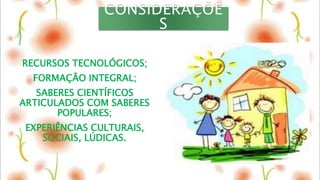 CONSIDERAÇÕE
S
RECURSOS TECNOLÓGICOS;
FORMAÇÃO INTEGRAL;
SABERES CIENTÍFICOS
ARTICULADOS COM SABERES
POPULARES;
EXPERIÊNCIAS CULTURAIS,
SOCIAIS, LÚDICAS.
 