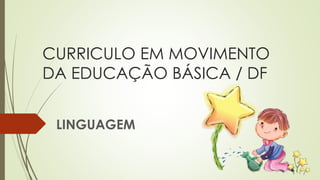 CURRICULO EM MOVIMENTO 
DA EDUCAÇÃO BÁSICA / DF 
LINGUAGEM 
 