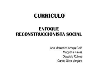 CURRICULO
ENFOQUE
RECONSTRUCCIONISTA SOCIAL
Ana Mercedes Araujo Galé
Magyoris Navas
Oswaldo Robles
Carlos Oliva Vergara

 