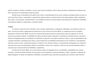 político, econômico, científico, tecnológico e social no qual a obra foi produzida e todos os fatores que direta ou indiretamente interferem nesse
fazer e que são por ele transformados de alguma maneira.
       Ressalta-se que os procedimentos de análise crítica, leitura e contextualização devem ocorrer centrados na produção artística do aluno em
sala de aula. Dessa forma, a compreensão e a apreensão dos aspectos estéticos e comunicacionais da arte podem adquirir sentido e significação
para o aluno e assim propiciar o amadurecimento e a consolidação dos processos mentais superiores pela aquisição de competências, habilidades
e procedimentos ligados ao conhecimento e à produção artística.


Seriação
       O currículo do ensino da Arte foi elaborado, como os demais, estabelecendo-se competências, habilidades e procedimentos relativos ao
aluno, esses devem orientar o planejamento dos professores de Arte no decorrer do Ensino Médio. As competências devem ser atingidas
plenamente ao final do Ensino Médio, mas devem ser desenvolvidas progressivamente ao longo das três séries que compõem esse nível de
estudo, daí sua aparente repetição. As habilidades dos alunos que dizem respeito à apreensão e à utilização dos conteúdos práticos, conceituais e
históricos da linguagem podem ser semelhantes e/ou diferentes em cada série e vão indicar ao professor a ênfase e o grau de aprofundamento dos
conteúdos ministrados e apreendidos pelos alunos os quais transparecem nas habilidades demonstradas por eles. Finalmente, os procedimentos,
referentes ao fazer do aluno, orientado pelo professor, ao lidarem com os elementos estéticos e comunicacionais da linguagem, que constituem a
etapa inicial do processo de aprendizagem, também se assemelham e muitas vezes se repetem, a cada série, por serem procedimentos básicos e
necessários para o desenvolvimento de habilidades e competências.
       Em cada série do Ensino Médio, um ou mais elementos sígnicos da linguagem devem ser enfatizados e aprofundados sem, contudo,
ocasionar a exclusão dos demais elementos, mesmo porque isso seria fragmentar e até mesmo dificultar o estudo, a expressão e a apreensão da
própria linguagem. No quadro de competências, habilidades e procedimentos para cada série está sugerido, para o professor, quais elementos
 