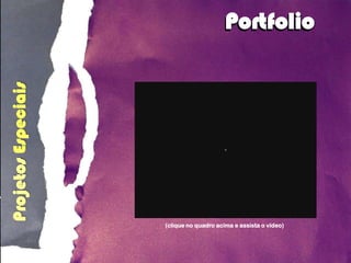 Projetos Especiais                       Portfolio




                     (clique no quadro acima e assista o vídeo)
 