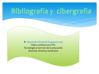  http://adryvirtual76.blogspot.com/
      Video conferencia UTPL
Tecnología al servicio de la educación
    Docente Verónica Sambrano
 