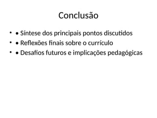 Conclusão
• • Síntese dos principais pontos discutidos
• • Reflexões finais sobre o currículo
• • Desafios futuros e implicações pedagógicas
 