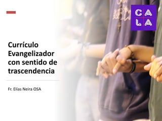Currículo
Evangelizador
con sentido de
trascendencia
Fr. Elías Neira OSA
 